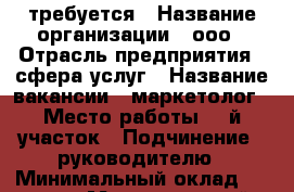 требуется › Название организации ­ ооо › Отрасль предприятия ­ сфера услуг › Название вакансии ­ маркетолог › Место работы ­ 1й участок › Подчинение ­ руководителю › Минимальный оклад ­ 20 000 › Максимальный оклад ­ 100 000 › Процент ­ 1 › База расчета процента ­ продажи › Возраст от ­ 20 › Возраст до ­ 55 - Алтайский край, Бийск г. Работа » Вакансии   . Алтайский край